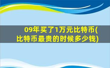 09年买了1万元比特币(比特币最贵的时候多少钱)