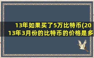 13年如果买了5万比特币(2013年3月份的比特币的价格是多少)