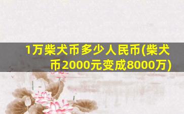 1万柴犬币多少人民币(柴犬币2000元变成8000万)