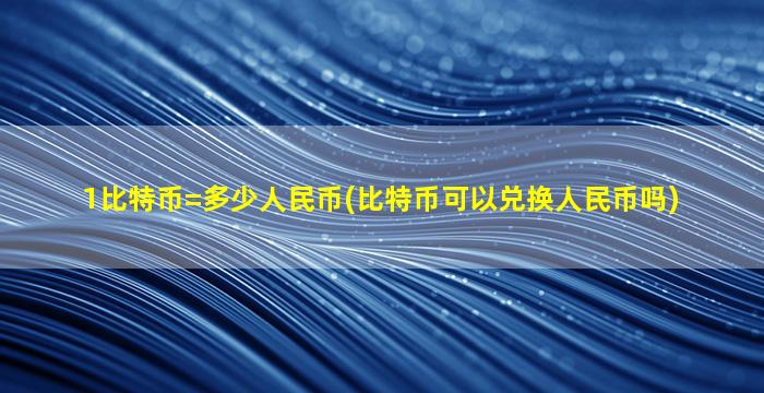 1比特币=多少人民币(比特币可以兑换人民币吗)