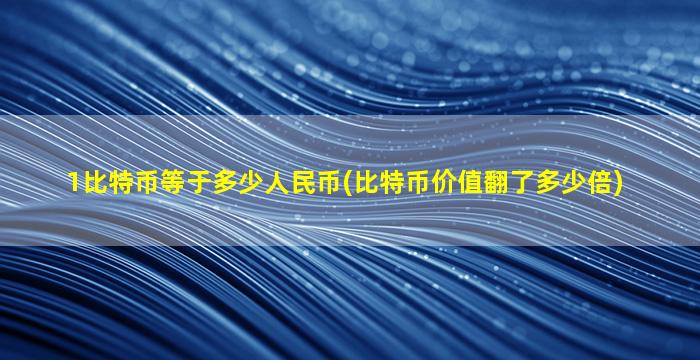1比特币等于多少人民币(比特币价值翻了多少倍)