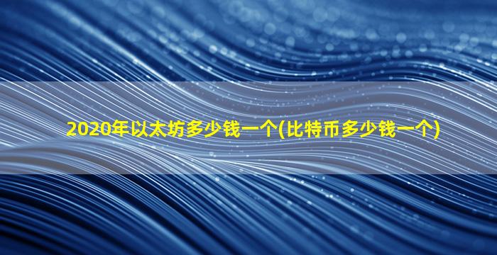 2020年以太坊多少钱一个(比特币多少钱一个)