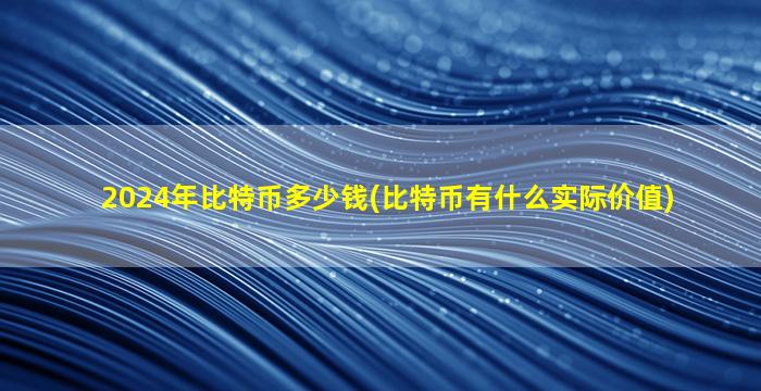 2024年比特币多少钱(比特币有什么实际价值)