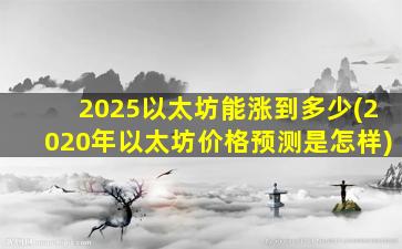 2025以太坊能涨到多少(2020年以太坊价格预测是怎样)