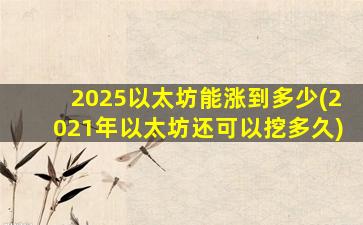 2025以太坊能涨到多少(2021年以太坊还可以挖多久)