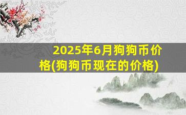 2025年6月狗狗币价格(狗狗币现在的价格)