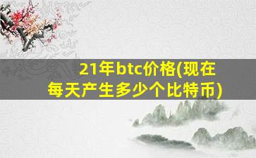 21年btc价格(现在每天产生多少个比特币)