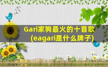 Gari家驹最火的十首歌(eagari是什么牌子)