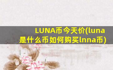 LUNA币今天价(luna是什么币如何购买lnna币)