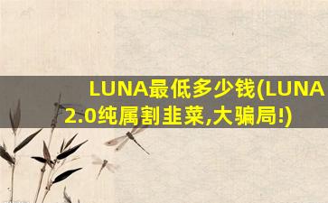 LUNA最低多少钱(LUNA2.0纯属割韭菜,大骗局!)