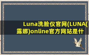 Luna洗脸仪官网(LUNA(露娜)online官方网站是什么)