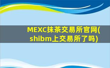 MEXC抹茶交易所官网(shibm上交易所了吗)