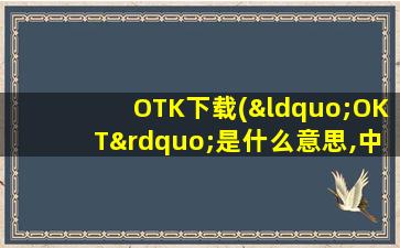 OTK下载(“OKT”是什么意思,中文如何表示)