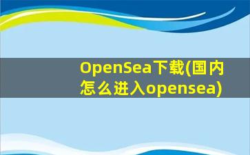 OpenSea下载(国内怎么进入opensea)
