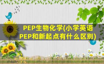 PEP生物化学(小学英语PEP和新起点有什么区别)
