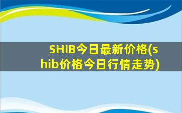 SHIB今日最新价格(shib价格今日行情走势)