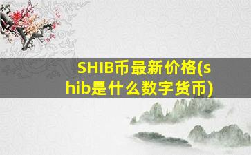SHIB币最新价格(shib是什么数字货币)