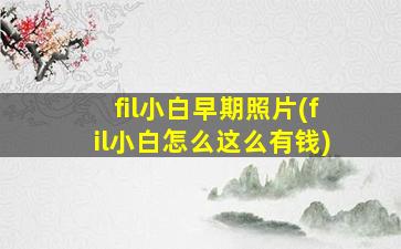 fil小白早期照片(fil小白怎么这么有钱)