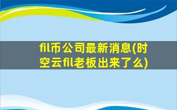 fil币公司最新消息(时空云fil老板出来了么)