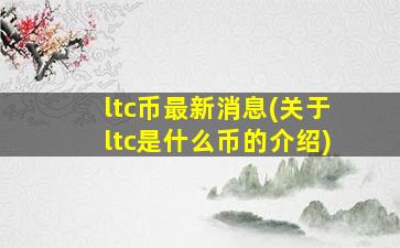 ltc币最新消息(关于ltc是什么币的介绍)