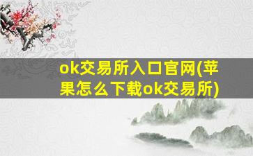 ok交易所入口官网(苹果怎么下载ok交易所)