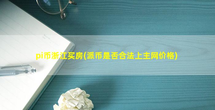 pi币浙江买房(派币是否合法上主网价格)
