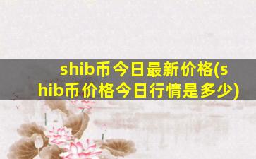shib币今日最新价格(shib币价格今日行情是多少)