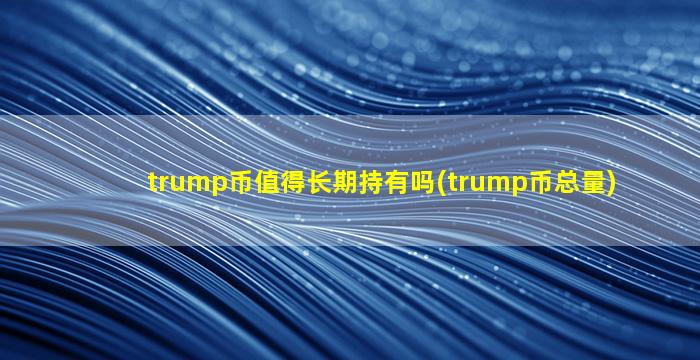 trump币值得长期持有吗(trump币总量)