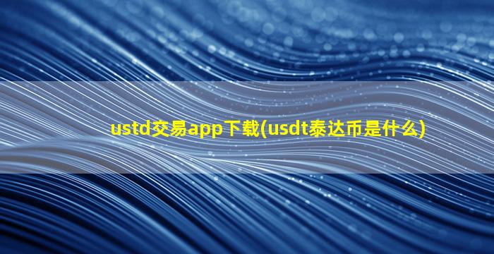 ustd交易app下载(usdt泰达币是什么)
