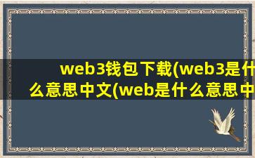 web3钱包下载(web3是什么意思中文(web是什么意思中文意思))