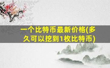 一个比特币最新价格(多久可以挖到1枚比特币)