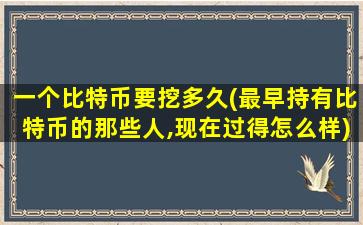 一个比特币要挖多久(最早持有比特币的那些人,现在过得怎么样)