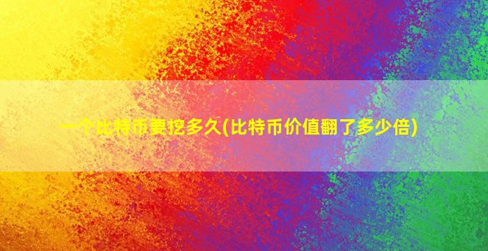 一个比特币要挖多久(比特币价值翻了多少倍)