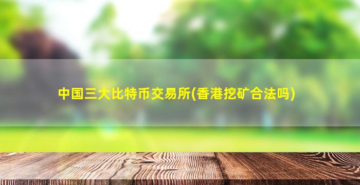 中国三大比特币交易所(香港挖矿合法吗)