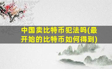 中国卖比特币犯法吗(最开始的比特币如何得到)