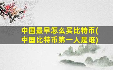 中国最早怎么买比特币(中国比特币第一人是谁)