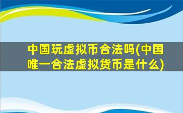 中国玩虚拟币合法吗(中国唯一合法虚拟货币是什么)