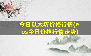 今日以太坊价格行情(eos今日价格行情走势)