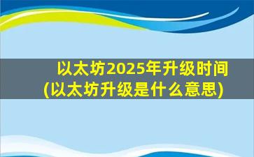 以太坊2025年升级时间(以太坊升级是什么意思)