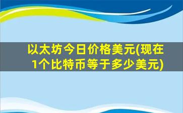 以太坊今日价格美元(现在1个比特币等于多少美元)