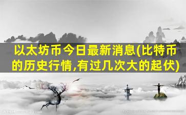 以太坊币今日最新消息(比特币的历史行情,有过几次大的起伏)