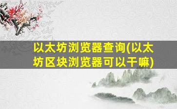以太坊浏览器查询(以太坊区块浏览器可以干嘛)