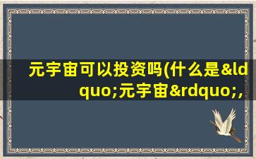 元宇宙可以投资吗(什么是“元宇宙”,“元宇宙”真的是个骗局吗)
