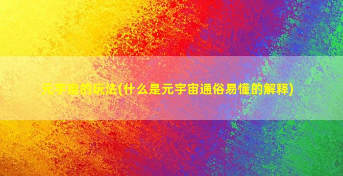 元宇宙的玩法(什么是元宇宙通俗易懂的解释)