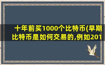 十年前买1000个比特币(早期比特币是如何交易的,例如2010年以前。)