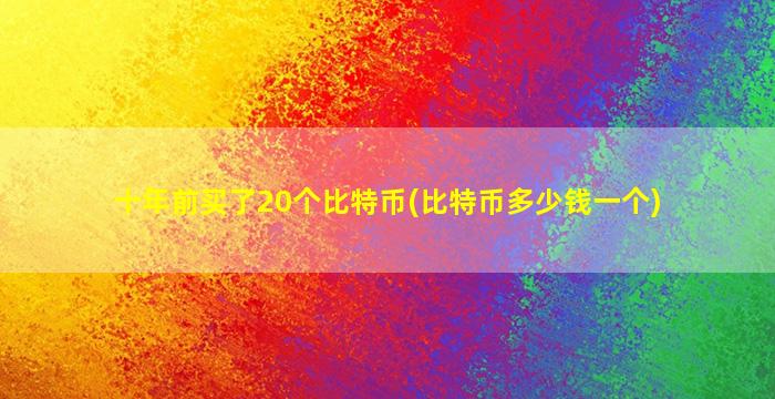 十年前买了20个比特币(比特币多少钱一个)
