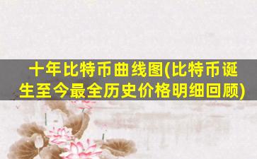 十年比特币曲线图(比特币诞生至今最全历史价格明细回顾)