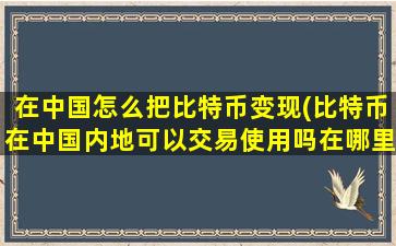 在中国怎么把比特币变现(比特币在中国内地可以交易使用吗在哪里可以交易是否合法)