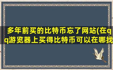 多年前买的比特币忘了网站(在qq游览器上买得比特币可以在哪找回来)