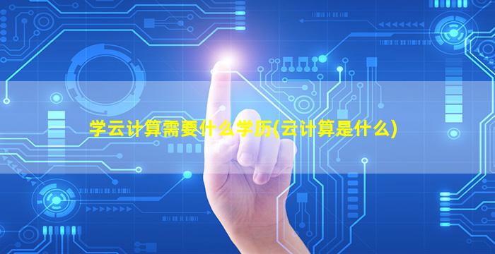 学云计算需要什么学历(云计算是什么)